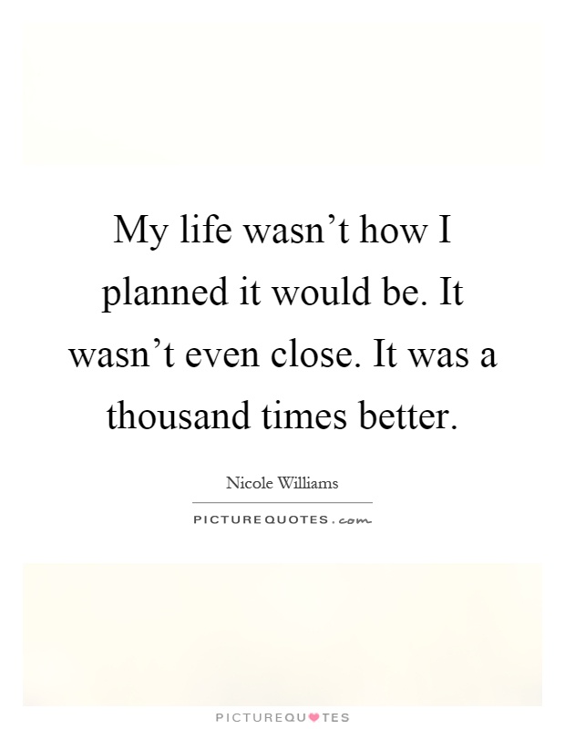 My life wasn't how I planned it would be. It wasn't even close. It was a thousand times better Picture Quote #1
