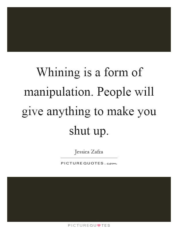 Whining is a form of manipulation. People will give anything to make you shut up Picture Quote #1