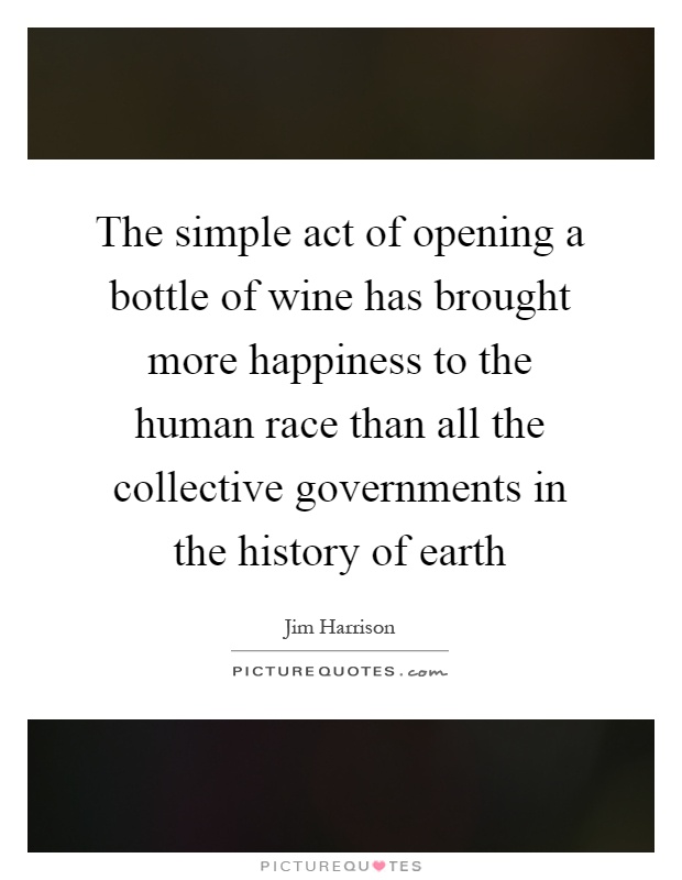 The simple act of opening a bottle of wine has brought more happiness to the human race than all the collective governments in the history of earth Picture Quote #1