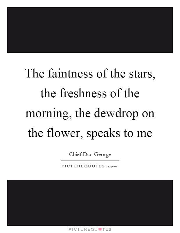 The faintness of the stars, the freshness of the morning, the dewdrop on the flower, speaks to me Picture Quote #1