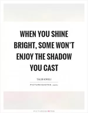 When you shine bright, some won’t enjoy the shadow you cast Picture Quote #1