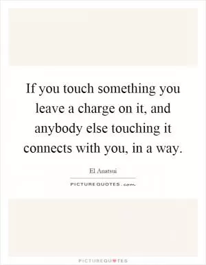 If you touch something you leave a charge on it, and anybody else touching it connects with you, in a way Picture Quote #1