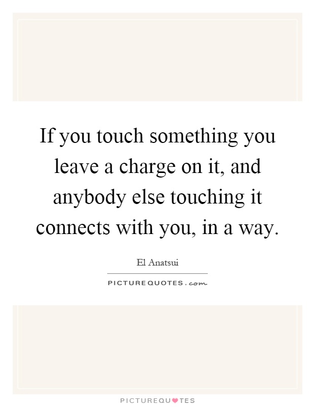 If you touch something you leave a charge on it, and anybody else touching it connects with you, in a way Picture Quote #1