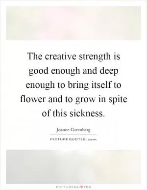 The creative strength is good enough and deep enough to bring itself to flower and to grow in spite of this sickness Picture Quote #1