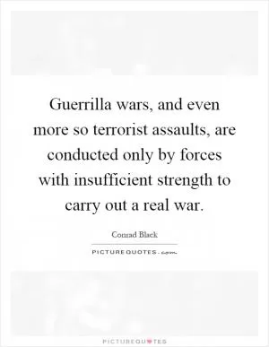 Guerrilla wars, and even more so terrorist assaults, are conducted only by forces with insufficient strength to carry out a real war Picture Quote #1