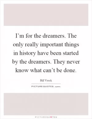 I’m for the dreamers. The only really important things in history have been started by the dreamers. They never know what can’t be done Picture Quote #1