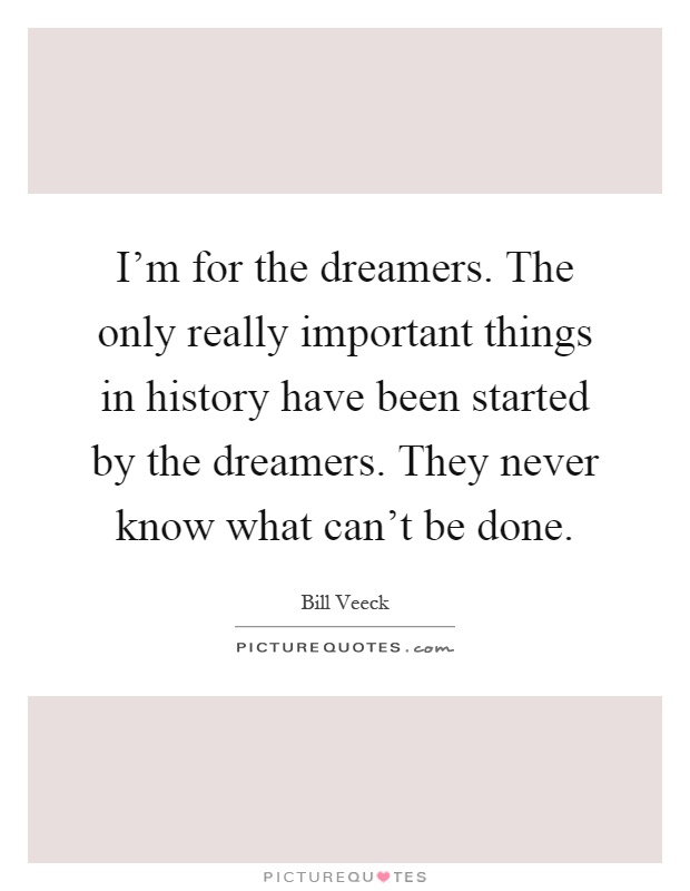 I'm for the dreamers. The only really important things in history have been started by the dreamers. They never know what can't be done Picture Quote #1