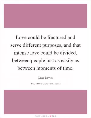 Love could be fractured and serve different purposes, and that intense love could be divided, between people just as easily as between moments of time Picture Quote #1