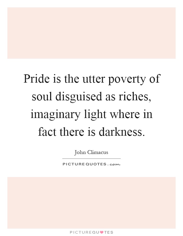 Pride is the utter poverty of soul disguised as riches, imaginary light where in fact there is darkness Picture Quote #1