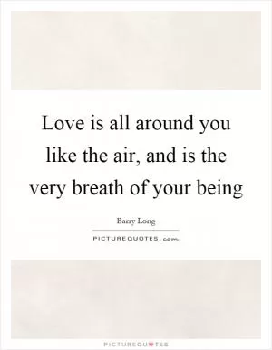 Love is all around you like the air, and is the very breath of your being Picture Quote #1