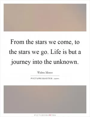 From the stars we come, to the stars we go. Life is but a journey into the unknown Picture Quote #1