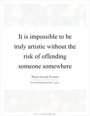 It is impossible to be truly artistic without the risk of offending someone somewhere Picture Quote #1