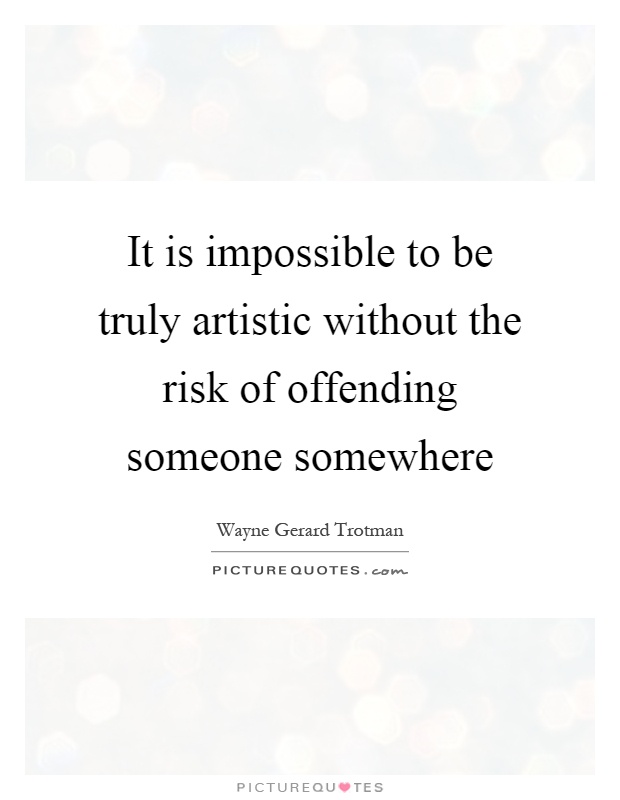 It is impossible to be truly artistic without the risk of offending someone somewhere Picture Quote #1