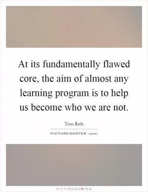At its fundamentally flawed core, the aim of almost any learning program is to help us become who we are not Picture Quote #1