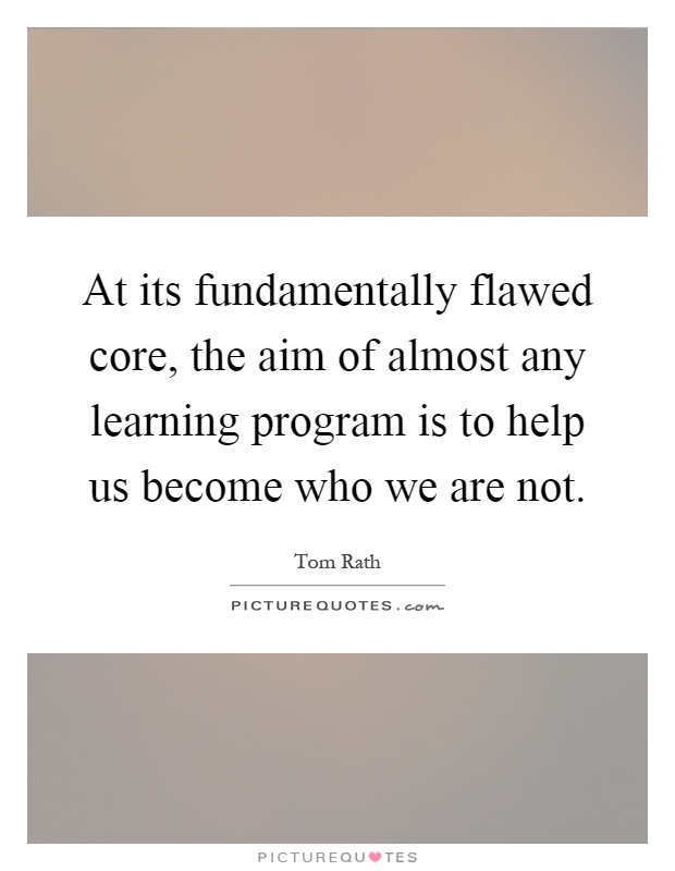 At its fundamentally flawed core, the aim of almost any learning program is to help us become who we are not Picture Quote #1