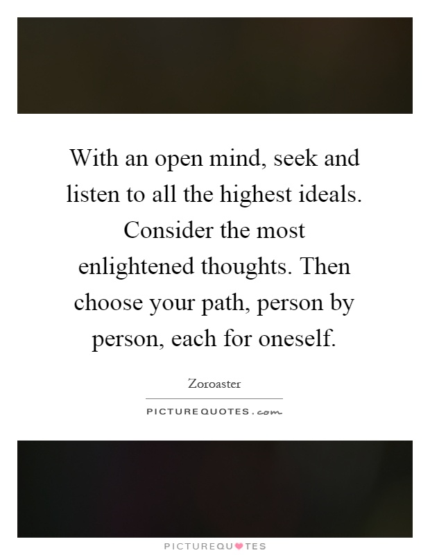 With an open mind, seek and listen to all the highest ideals. Consider the most enlightened thoughts. Then choose your path, person by person, each for oneself Picture Quote #1