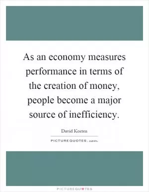 As an economy measures performance in terms of the creation of money, people become a major source of inefficiency Picture Quote #1