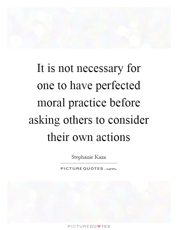 It is not necessary for one to have perfected moral practice before asking others to consider their own actions Picture Quote #1