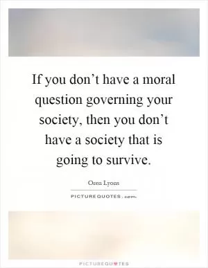 If you don’t have a moral question governing your society, then you don’t have a society that is going to survive Picture Quote #1