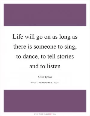 Life will go on as long as there is someone to sing, to dance, to tell stories and to listen Picture Quote #1