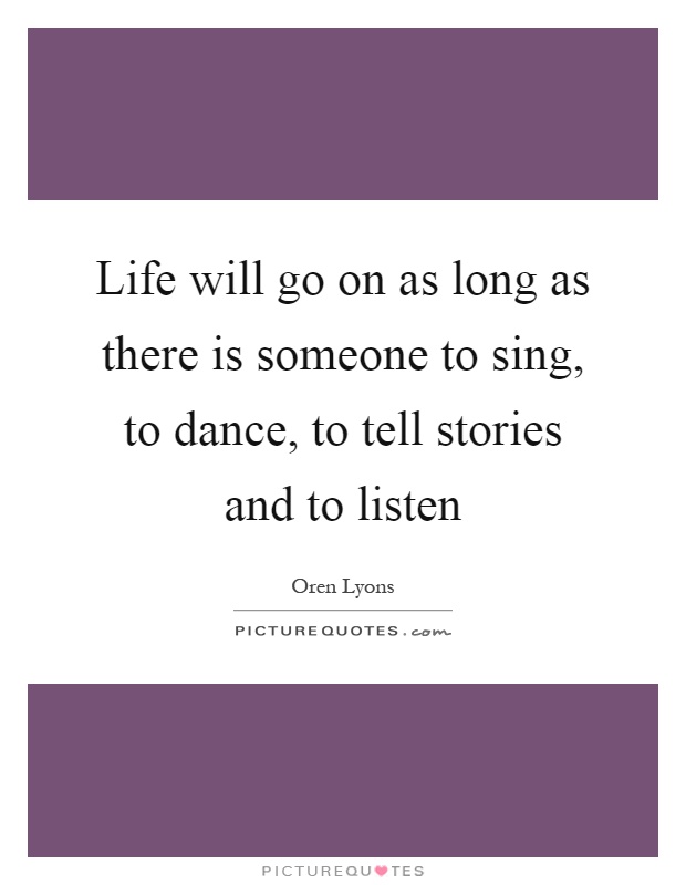 Life will go on as long as there is someone to sing, to dance, to tell stories and to listen Picture Quote #1