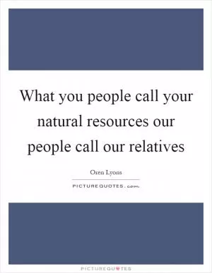 What you people call your natural resources our people call our relatives Picture Quote #1
