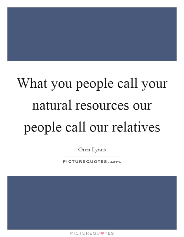 What you people call your natural resources our people call our relatives Picture Quote #1