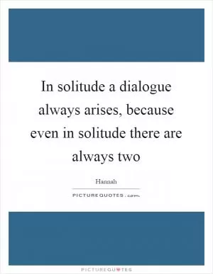 In solitude a dialogue always arises, because even in solitude there are always two Picture Quote #1