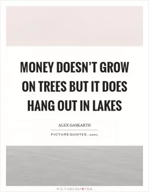 Money doesn’t grow on trees but it does hang out in lakes Picture Quote #1