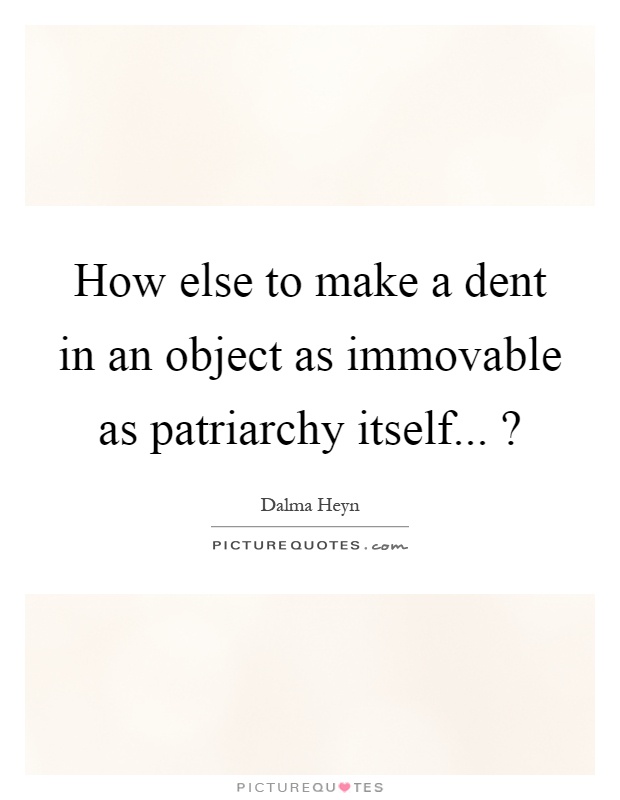 How else to make a dent in an object as immovable as patriarchy itself...? Picture Quote #1
