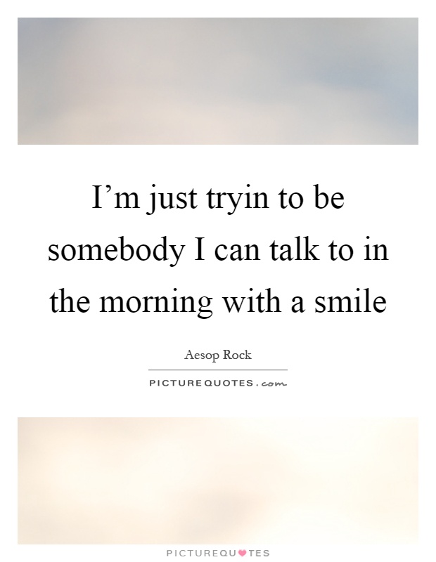 I'm just tryin to be somebody I can talk to in the morning with a smile Picture Quote #1