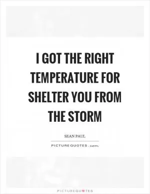 I got the right temperature for shelter you from the storm Picture Quote #1