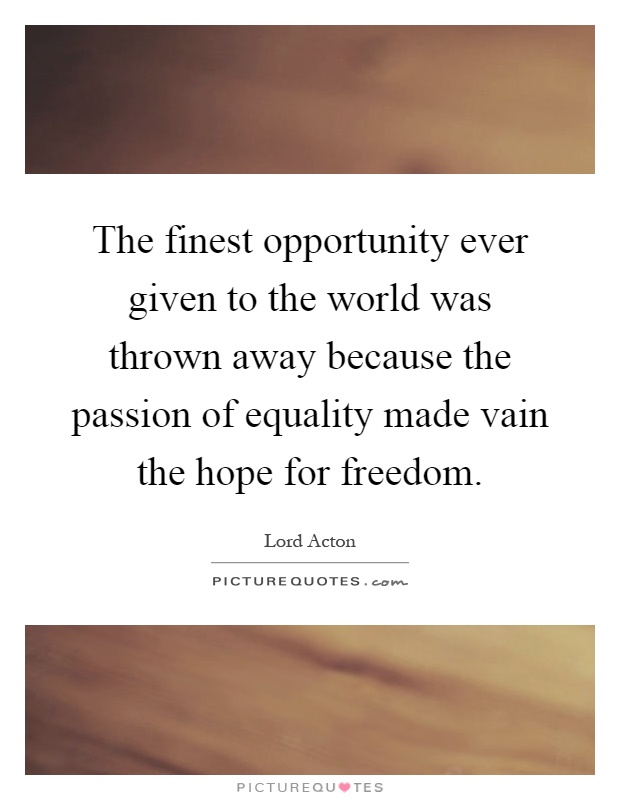 The finest opportunity ever given to the world was thrown away because the passion of equality made vain the hope for freedom Picture Quote #1