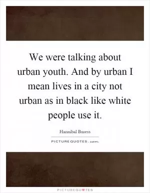 We were talking about urban youth. And by urban I mean lives in a city not urban as in black like white people use it Picture Quote #1