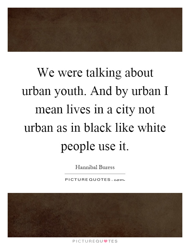We were talking about urban youth. And by urban I mean lives in a city not urban as in black like white people use it Picture Quote #1