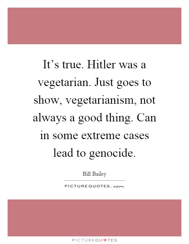 It's true. Hitler was a vegetarian. Just goes to show, vegetarianism, not always a good thing. Can in some extreme cases lead to genocide Picture Quote #1