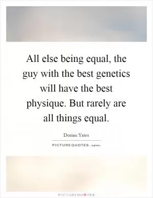All else being equal, the guy with the best genetics will have the best physique. But rarely are all things equal Picture Quote #1