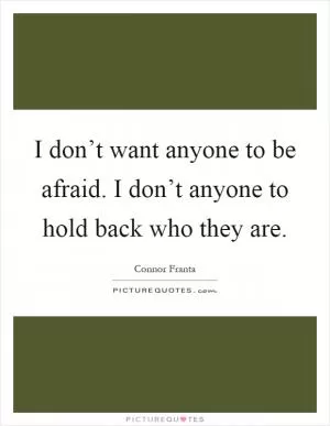 I don’t want anyone to be afraid. I don’t anyone to hold back who they are Picture Quote #1