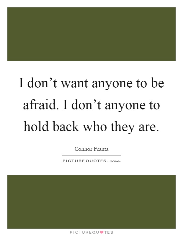 I don't want anyone to be afraid. I don't anyone to hold back who they are Picture Quote #1