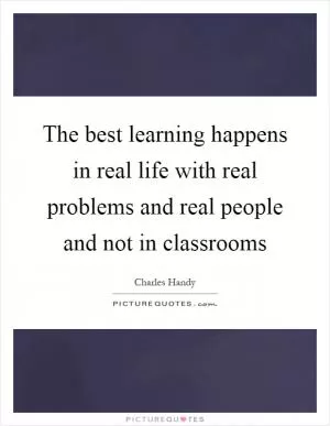 The best learning happens in real life with real problems and real people and not in classrooms Picture Quote #1