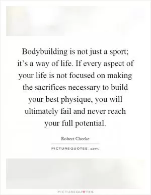 Bodybuilding is not just a sport; it’s a way of life. If every aspect of your life is not focused on making the sacrifices necessary to build your best physique, you will ultimately fail and never reach your full potential Picture Quote #1