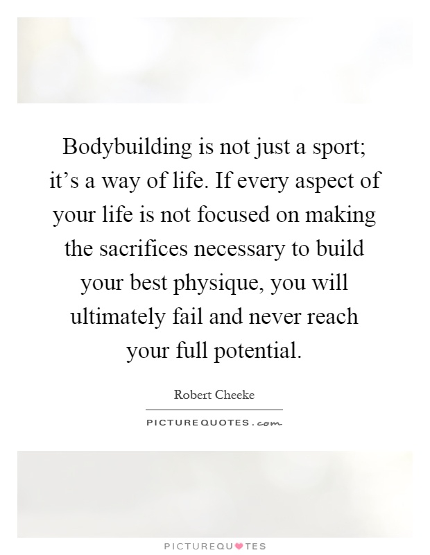 Bodybuilding is not just a sport; it's a way of life. If every aspect of your life is not focused on making the sacrifices necessary to build your best physique, you will ultimately fail and never reach your full potential Picture Quote #1