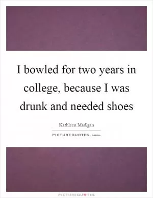 I bowled for two years in college, because I was drunk and needed shoes Picture Quote #1