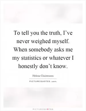 To tell you the truth, I’ve never weighed myself. When somebody asks me my statistics or whatever I honestly don’t know Picture Quote #1