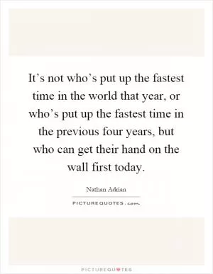 It’s not who’s put up the fastest time in the world that year, or who’s put up the fastest time in the previous four years, but who can get their hand on the wall first today Picture Quote #1