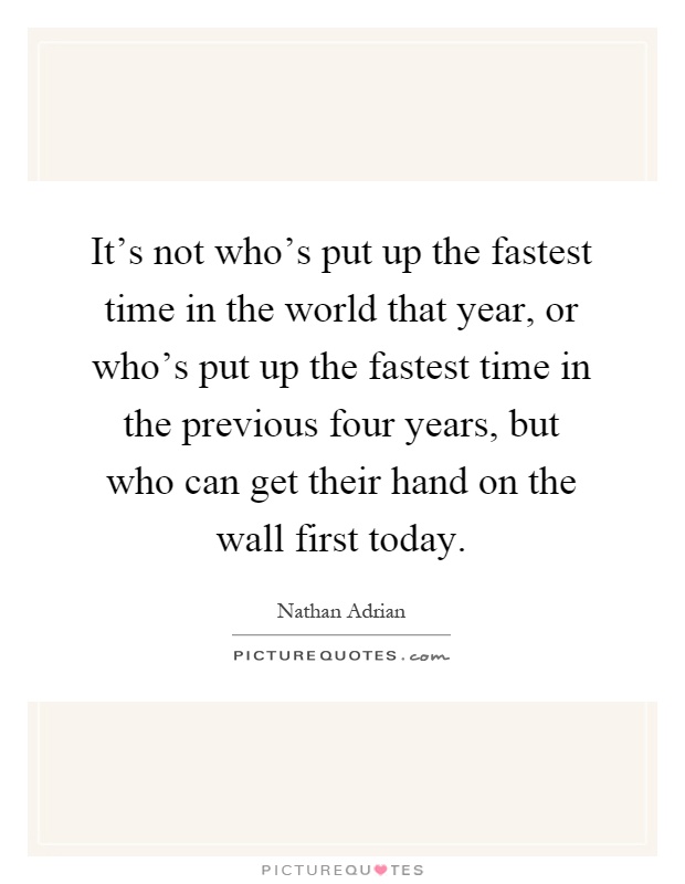 It's not who's put up the fastest time in the world that year, or who's put up the fastest time in the previous four years, but who can get their hand on the wall first today Picture Quote #1