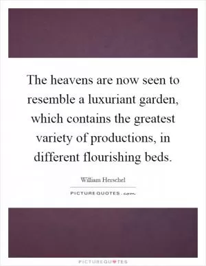 The heavens are now seen to resemble a luxuriant garden, which contains the greatest variety of productions, in different flourishing beds Picture Quote #1