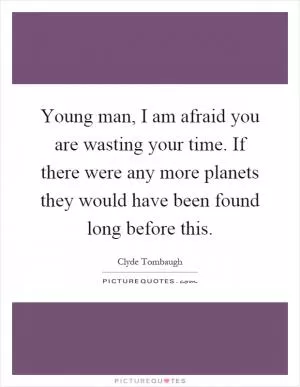 Young man, I am afraid you are wasting your time. If there were any more planets they would have been found long before this Picture Quote #1