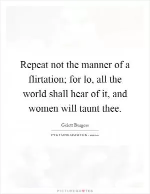 Repeat not the manner of a flirtation; for lo, all the world shall hear of it, and women will taunt thee Picture Quote #1