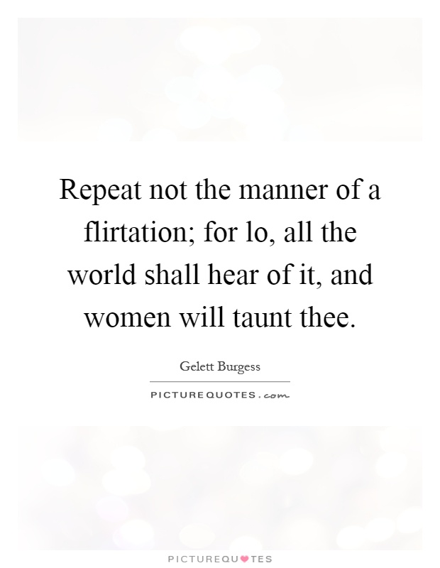 Repeat not the manner of a flirtation; for lo, all the world shall hear of it, and women will taunt thee Picture Quote #1